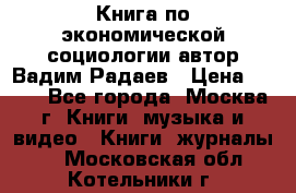 Книга по экономической социологии автор Вадим Радаев › Цена ­ 400 - Все города, Москва г. Книги, музыка и видео » Книги, журналы   . Московская обл.,Котельники г.